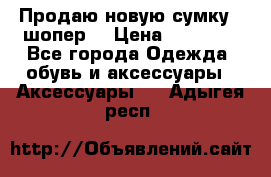 Продаю новую сумку - шопер  › Цена ­ 10 000 - Все города Одежда, обувь и аксессуары » Аксессуары   . Адыгея респ.